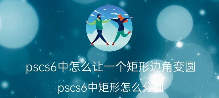 pscs6中怎么让一个矩形边角变圆 pscs6中矩形怎么分割？